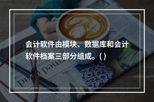 会计软件由模块、数据库和会计软件档案三部分组成。( )