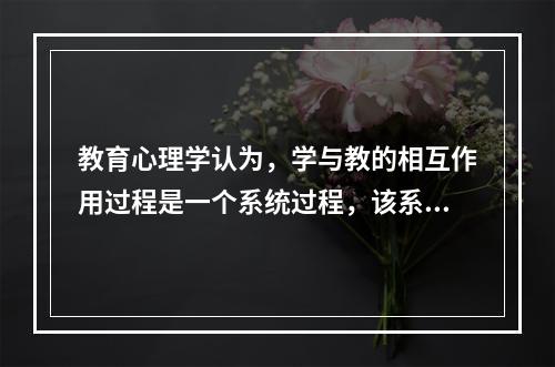 教育心理学认为，学与教的相互作用过程是一个系统过程，该系统包