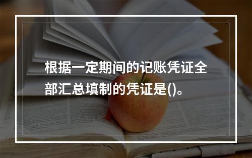 根据一定期间的记账凭证全部汇总填制的凭证是()。