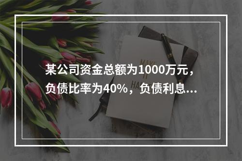 某公司资金总额为1000万元，负债比率为40%，负债利息率为