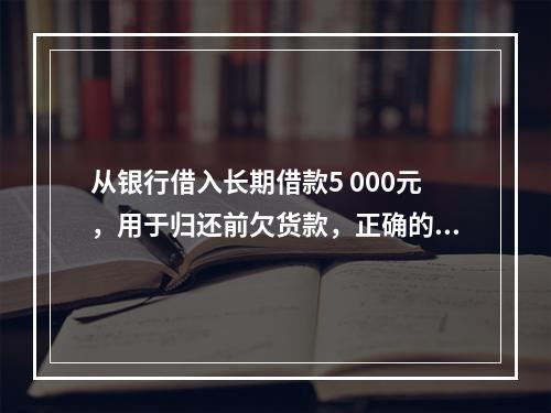 从银行借入长期借款5 000元，用于归还前欠货款，正确的说法