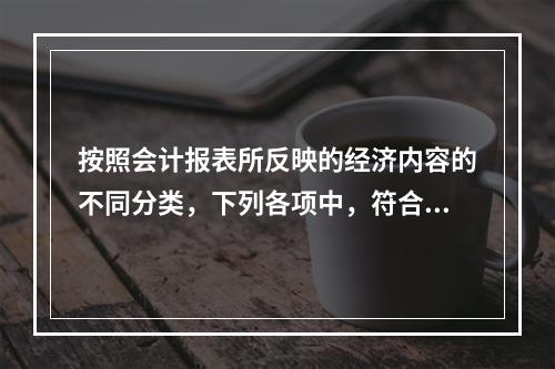 按照会计报表所反映的经济内容的不同分类，下列各项中，符合该分