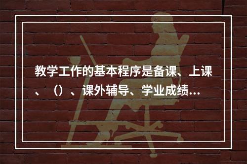 教学工作的基本程序是备课、上课、（）、课外辅导、学业成绩的检