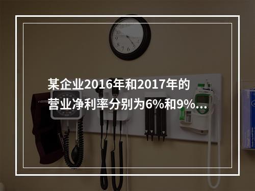 某企业2016年和2017年的营业净利率分别为6%和9%，总