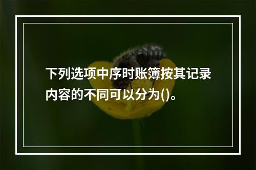 下列选项中序时账簿按其记录内容的不同可以分为()。