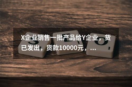 X企业销售一批产品给Y企业，货已发出，货款10000元，增值