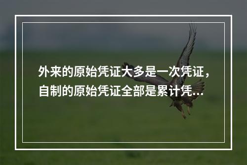 外来的原始凭证大多是一次凭证，自制的原始凭证全部是累计凭证。