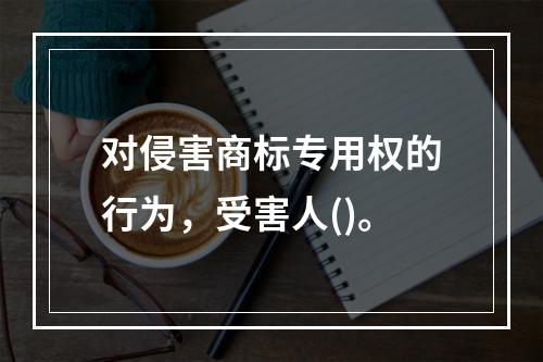 对侵害商标专用权的行为，受害人()。