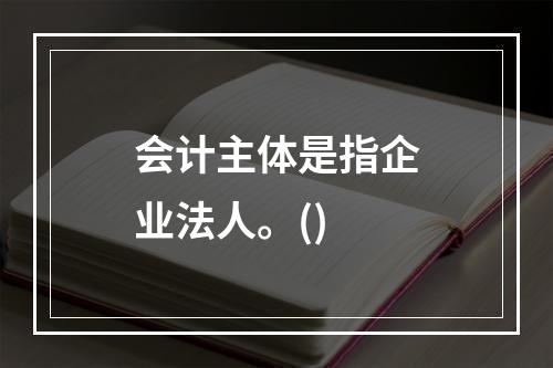 会计主体是指企业法人。()