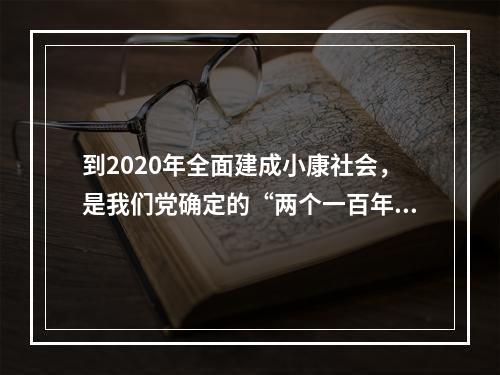 到2020年全面建成小康社会，是我们党确定的“两个一百年”奋