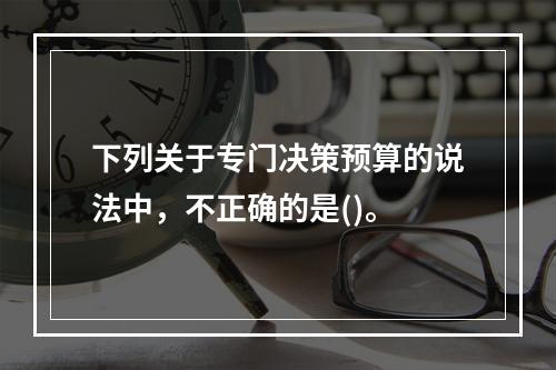 下列关于专门决策预算的说法中，不正确的是()。