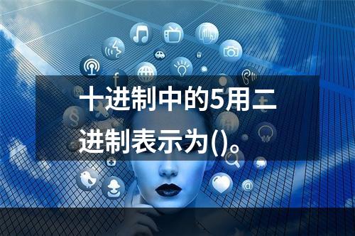 十进制中的5用二进制表示为()。