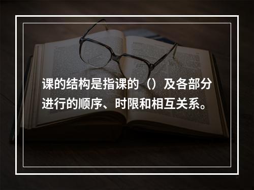 课的结构是指课的（）及各部分进行的顺序、时限和相互关系。