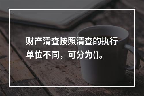 财产清查按照清查的执行单位不同，可分为()。