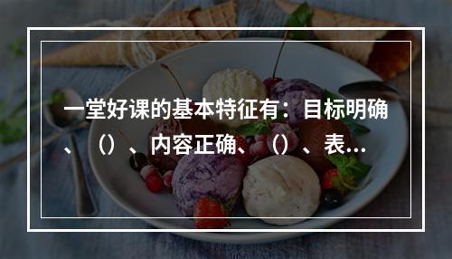 一堂好课的基本特征有：目标明确、（）、内容正确、（）、表达清