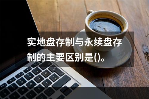 实地盘存制与永续盘存制的主要区别是()。