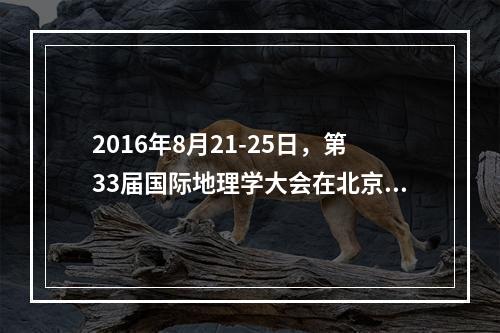 2016年8月21-25日，第33届国际地理学大会在北京举办