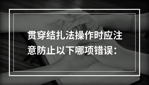 贯穿结扎法操作时应注意防止以下哪项错误：