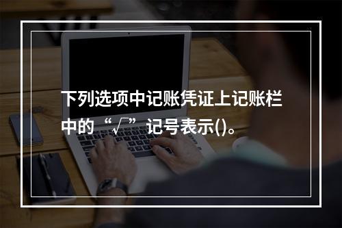 下列选项中记账凭证上记账栏中的“√”记号表示()。