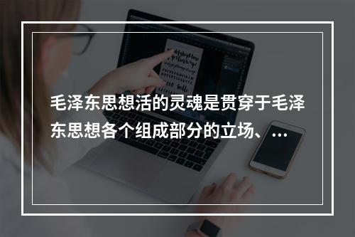 毛泽东思想活的灵魂是贯穿于毛泽东思想各个组成部分的立场、观点