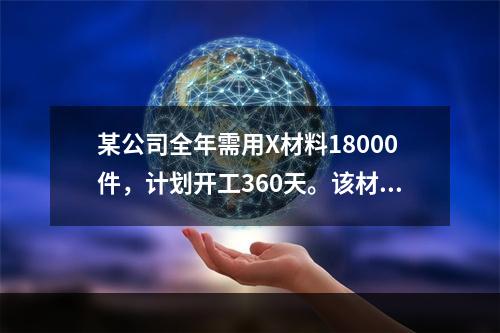 某公司全年需用X材料18000件，计划开工360天。该材料订