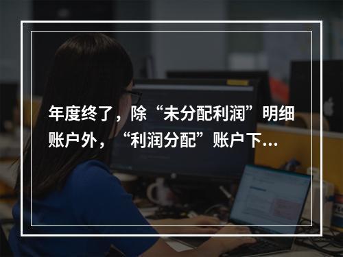 年度终了，除“未分配利润”明细账户外，“利润分配”账户下的其