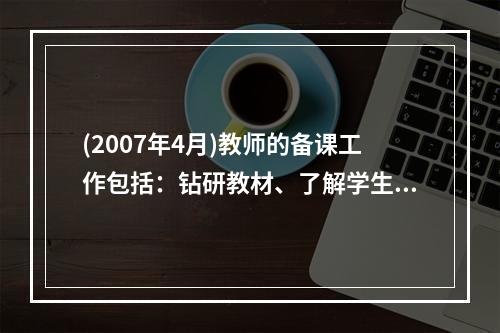 (2007年4月)教师的备课工作包括：钻研教材、了解学生和（