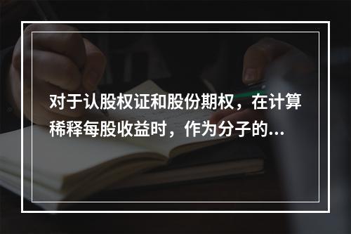 对于认股权证和股份期权，在计算稀释每股收益时，作为分子的净利