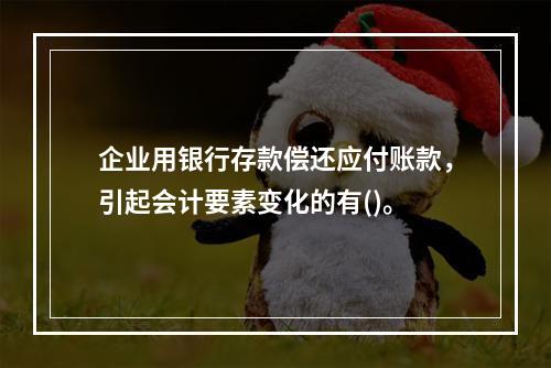 企业用银行存款偿还应付账款，引起会计要素变化的有()。