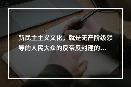 新民主主义文化，就是无产阶级领导的人民大众的反帝反封建的文化