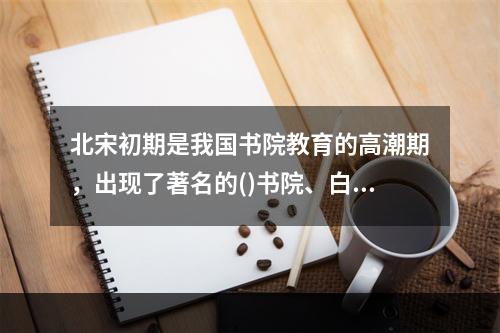 北宋初期是我国书院教育的高潮期，出现了著名的()书院、白鹿洞