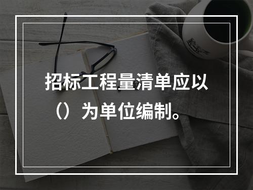 招标工程量清单应以（）为单位编制。