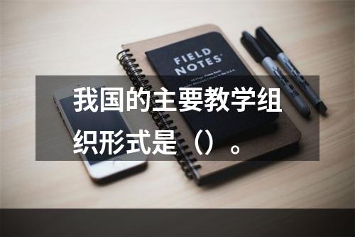 我国的主要教学组织形式是（）。