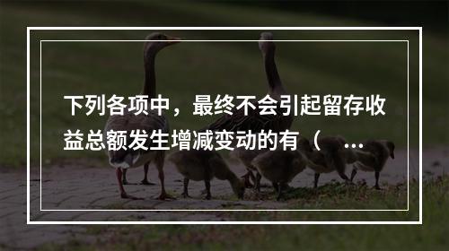 下列各项中，最终不会引起留存收益总额发生增减变动的有（　）。