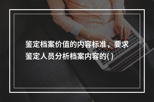 鉴定档案价值的内容标准，要求鉴定人员分析档案内容的( )