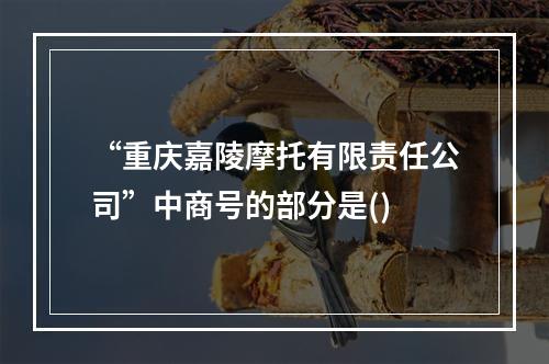 “重庆嘉陵摩托有限责任公司”中商号的部分是()