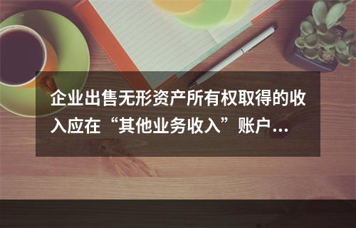 企业出售无形资产所有权取得的收入应在“其他业务收入”账户核算