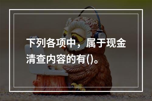 下列各项中，属于现金清查内容的有()。