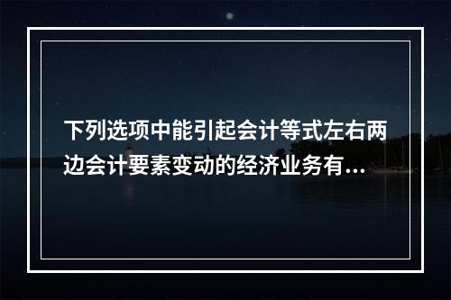 下列选项中能引起会计等式左右两边会计要素变动的经济业务有()