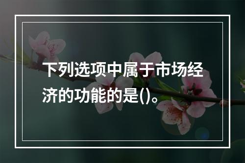 下列选项中属于市场经济的功能的是()。