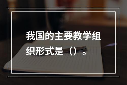 我国的主要教学组织形式是（）。