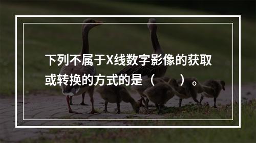 下列不属于X线数字影像的获取或转换的方式的是（　　）。