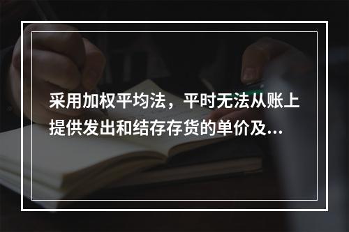 采用加权平均法，平时无法从账上提供发出和结存存货的单价及金额