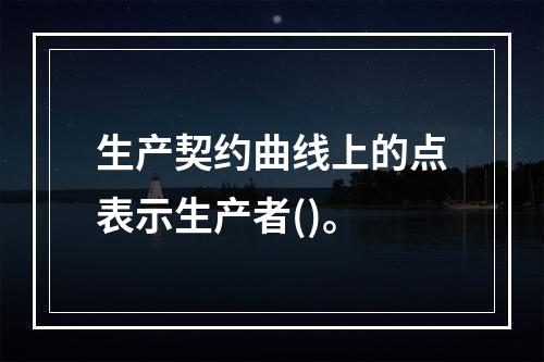 生产契约曲线上的点表示生产者()。