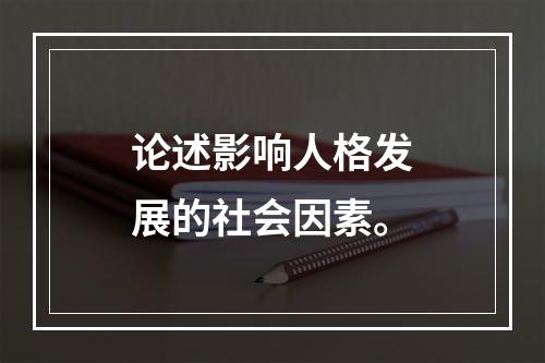 论述影响人格发展的社会因素。