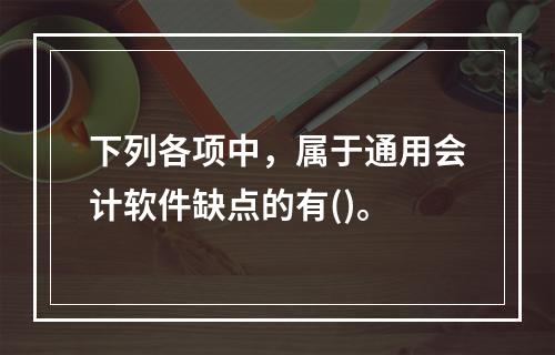 下列各项中，属于通用会计软件缺点的有()。