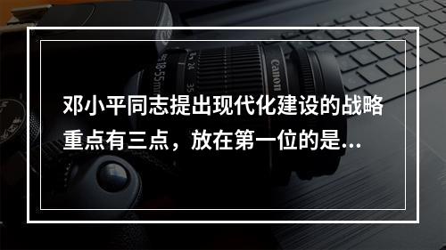 邓小平同志提出现代化建设的战略重点有三点，放在第一位的是()