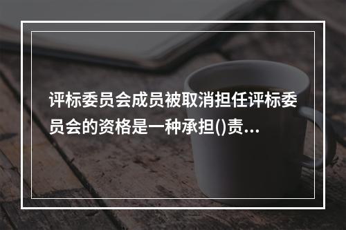 评标委员会成员被取消担任评标委员会的资格是一种承担()责任的