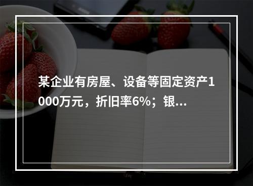 某企业有房屋、设备等固定资产1000万元，折旧率6%；银行长