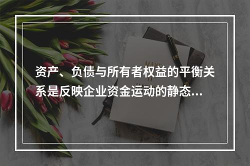 资产、负债与所有者权益的平衡关系是反映企业资金运动的静态，如